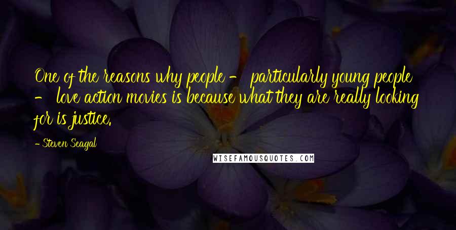 Steven Seagal Quotes: One of the reasons why people - particularly young people - love action movies is because what they are really looking for is justice.