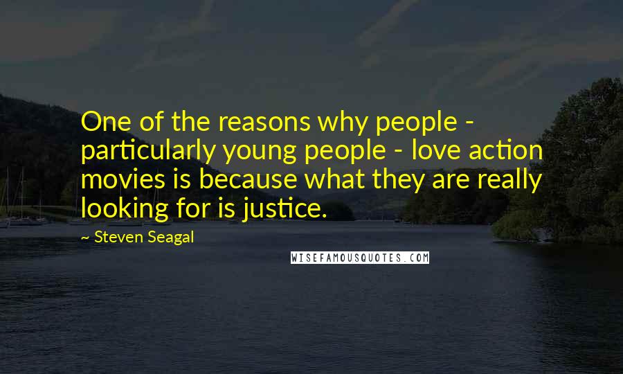 Steven Seagal Quotes: One of the reasons why people - particularly young people - love action movies is because what they are really looking for is justice.