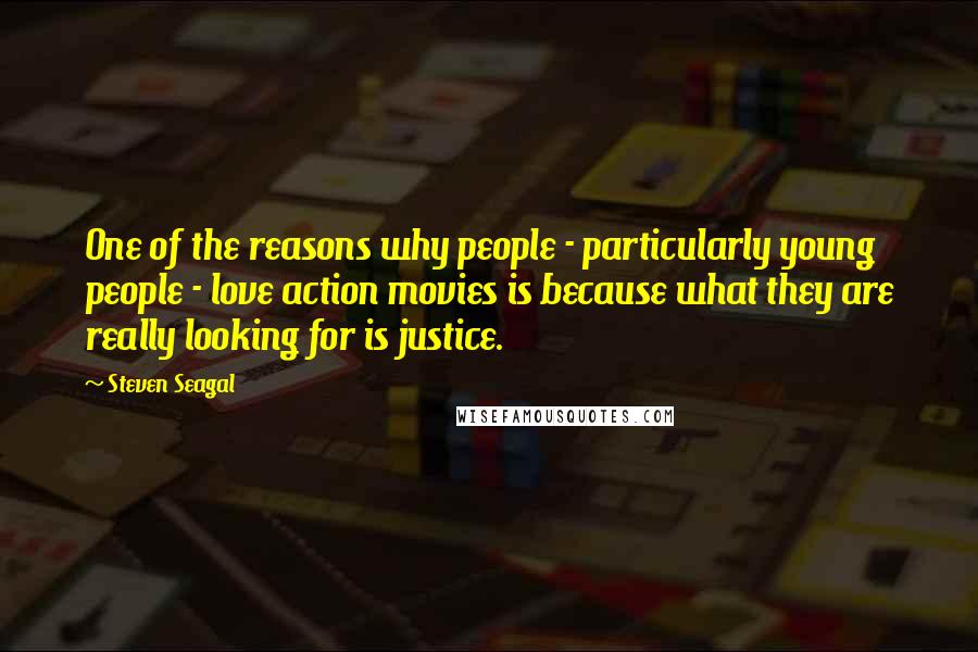Steven Seagal Quotes: One of the reasons why people - particularly young people - love action movies is because what they are really looking for is justice.