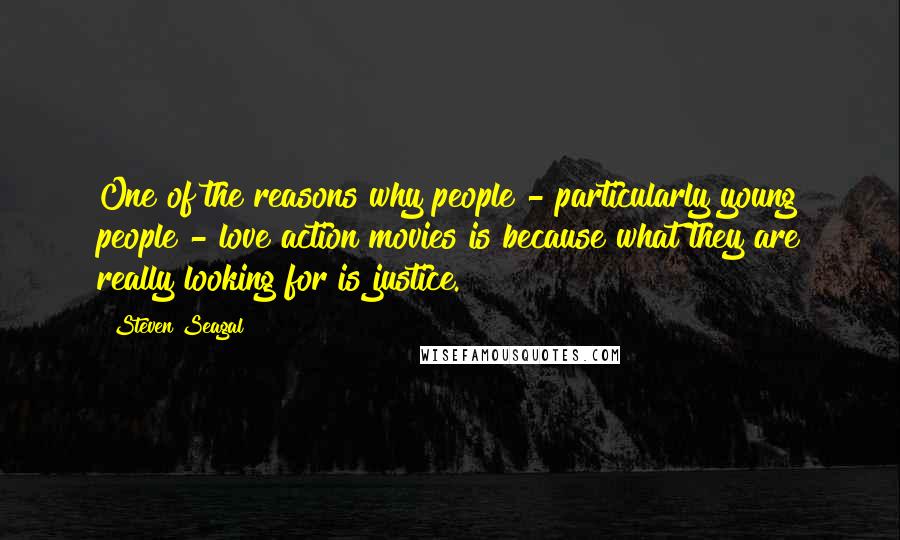 Steven Seagal Quotes: One of the reasons why people - particularly young people - love action movies is because what they are really looking for is justice.