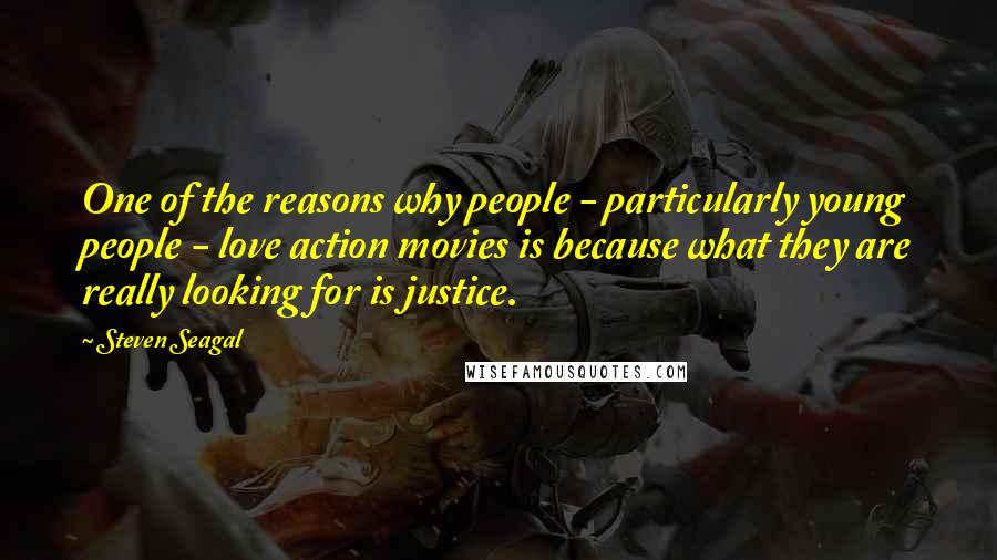 Steven Seagal Quotes: One of the reasons why people - particularly young people - love action movies is because what they are really looking for is justice.