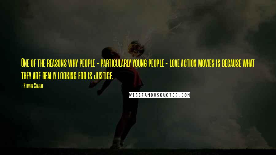 Steven Seagal Quotes: One of the reasons why people - particularly young people - love action movies is because what they are really looking for is justice.