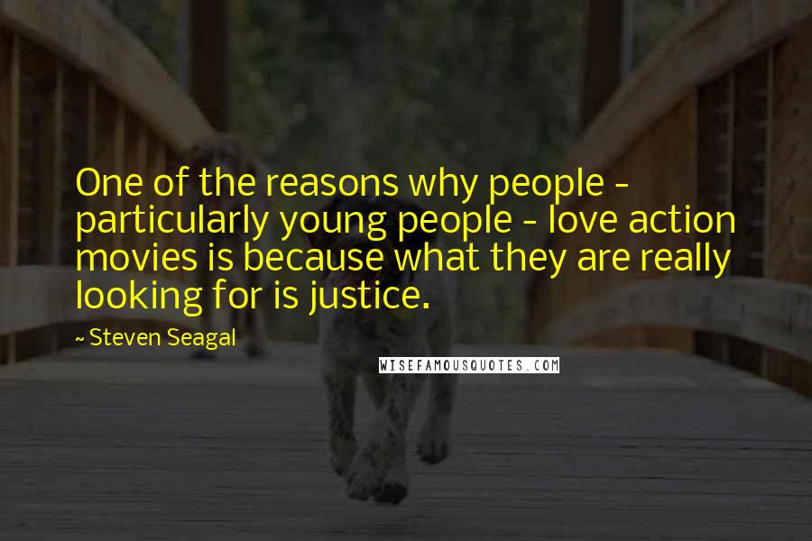 Steven Seagal Quotes: One of the reasons why people - particularly young people - love action movies is because what they are really looking for is justice.