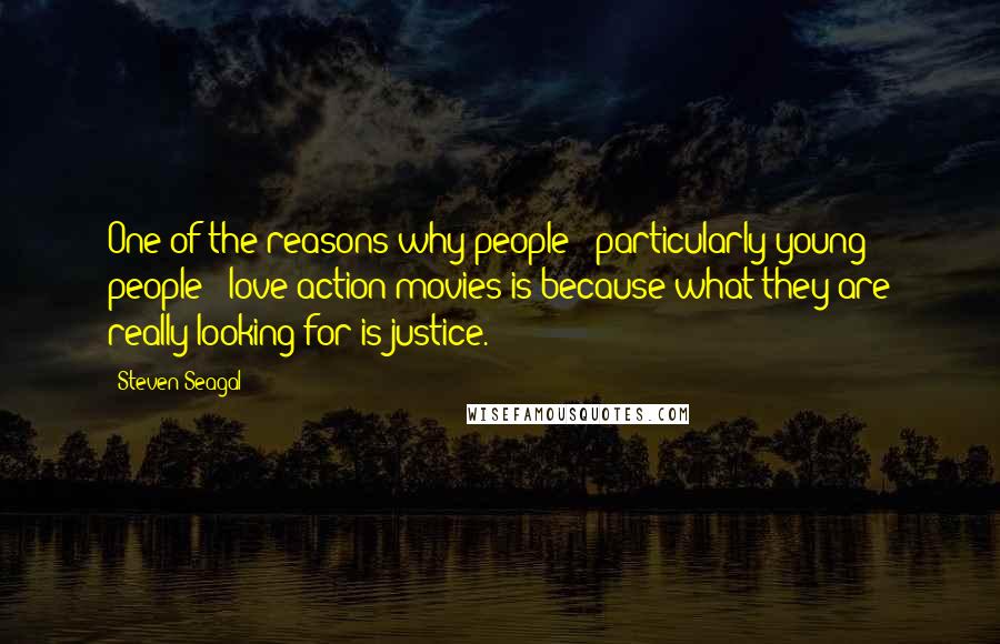 Steven Seagal Quotes: One of the reasons why people - particularly young people - love action movies is because what they are really looking for is justice.