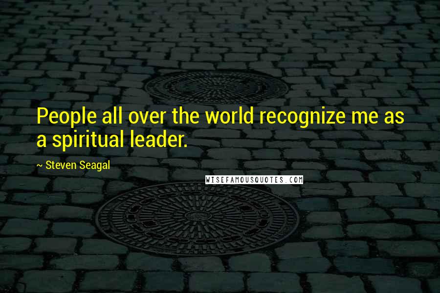 Steven Seagal Quotes: People all over the world recognize me as a spiritual leader.