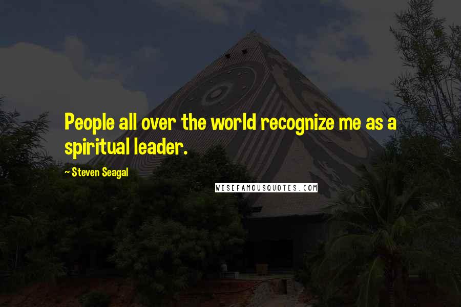 Steven Seagal Quotes: People all over the world recognize me as a spiritual leader.