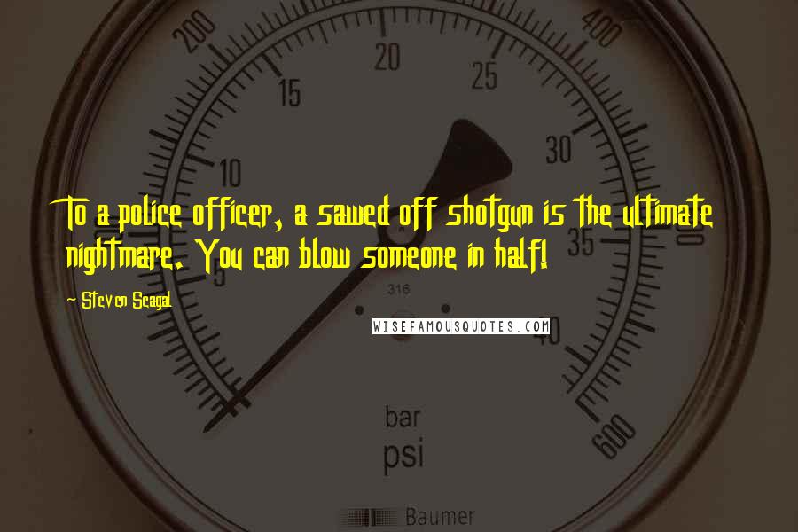 Steven Seagal Quotes: To a police officer, a sawed off shotgun is the ultimate nightmare. You can blow someone in half!