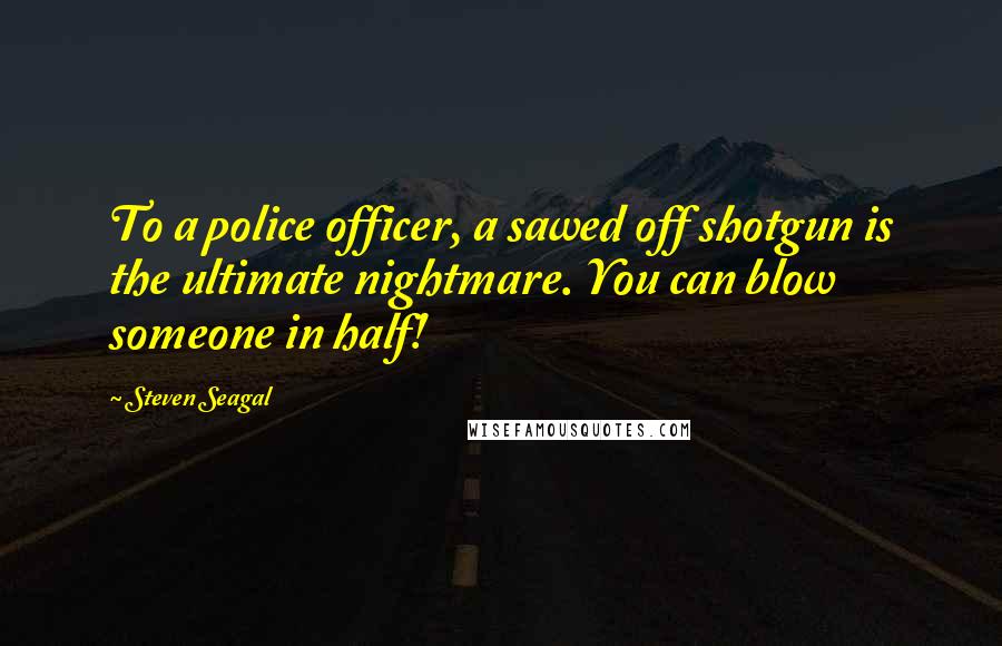 Steven Seagal Quotes: To a police officer, a sawed off shotgun is the ultimate nightmare. You can blow someone in half!