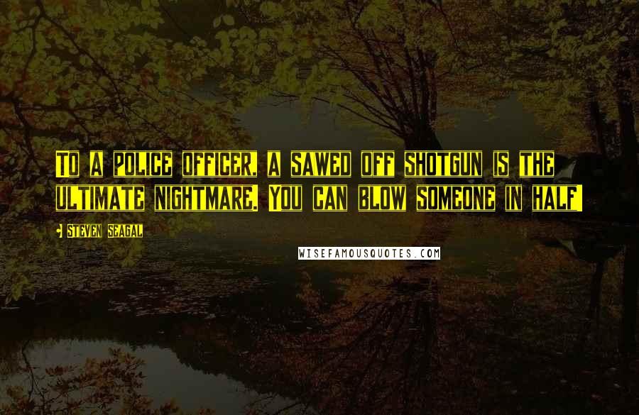 Steven Seagal Quotes: To a police officer, a sawed off shotgun is the ultimate nightmare. You can blow someone in half!
