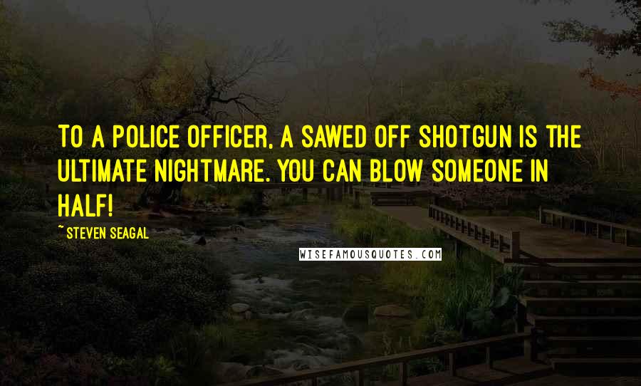 Steven Seagal Quotes: To a police officer, a sawed off shotgun is the ultimate nightmare. You can blow someone in half!