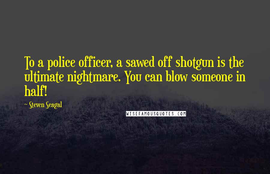 Steven Seagal Quotes: To a police officer, a sawed off shotgun is the ultimate nightmare. You can blow someone in half!