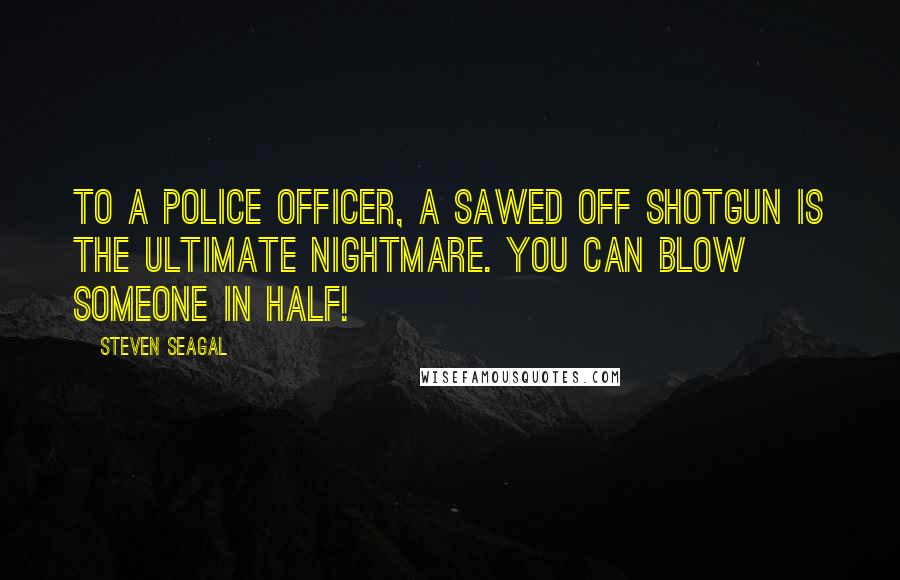 Steven Seagal Quotes: To a police officer, a sawed off shotgun is the ultimate nightmare. You can blow someone in half!