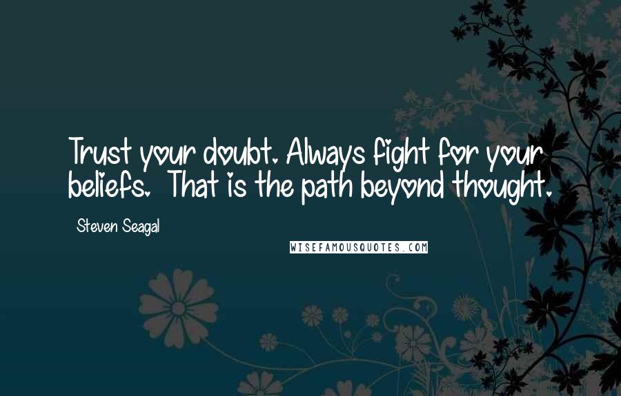 Steven Seagal Quotes: Trust your doubt. Always fight for your beliefs.  That is the path beyond thought.
