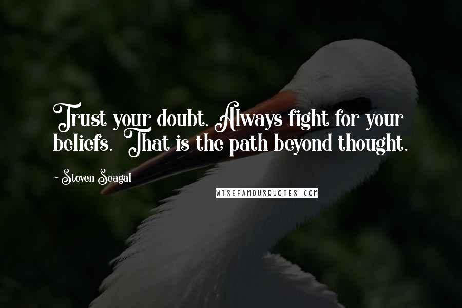 Steven Seagal Quotes: Trust your doubt. Always fight for your beliefs.  That is the path beyond thought.