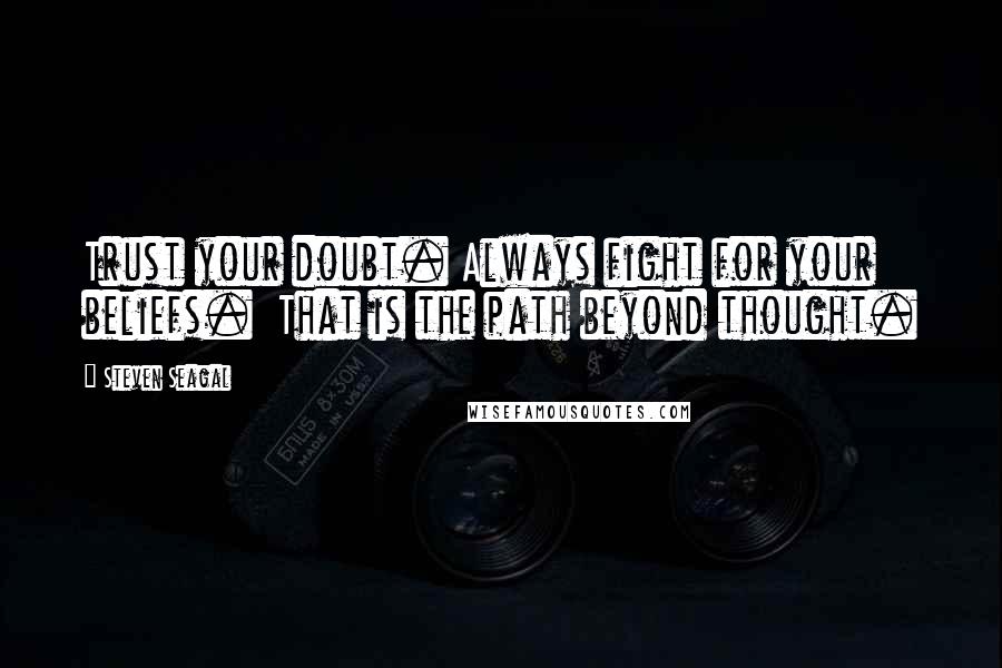 Steven Seagal Quotes: Trust your doubt. Always fight for your beliefs.  That is the path beyond thought.