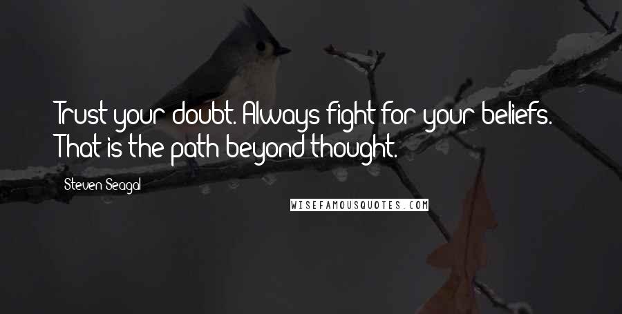 Steven Seagal Quotes: Trust your doubt. Always fight for your beliefs. That is the path beyond thought.