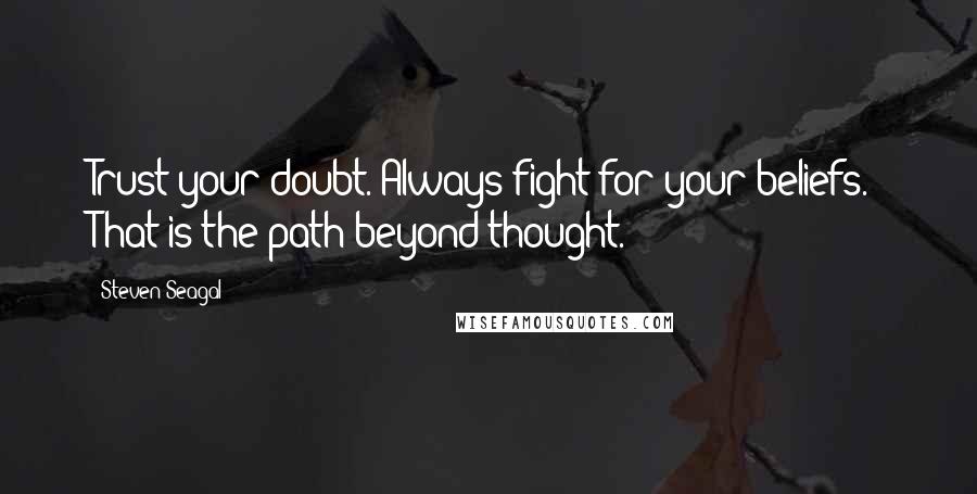 Steven Seagal Quotes: Trust your doubt. Always fight for your beliefs.  That is the path beyond thought.