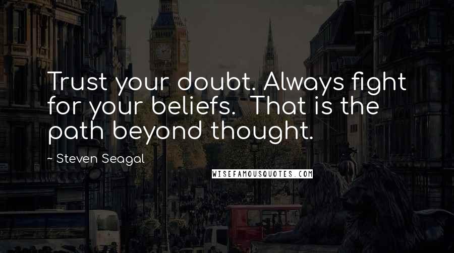 Steven Seagal Quotes: Trust your doubt. Always fight for your beliefs. That is the path beyond thought.
