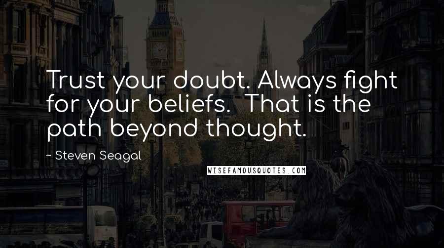 Steven Seagal Quotes: Trust your doubt. Always fight for your beliefs.  That is the path beyond thought.