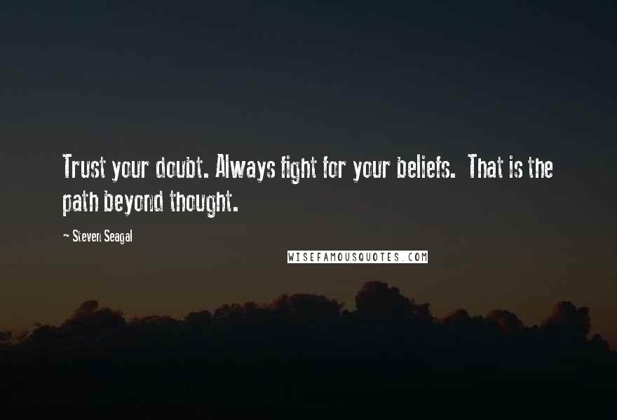Steven Seagal Quotes: Trust your doubt. Always fight for your beliefs. That is the path beyond thought.