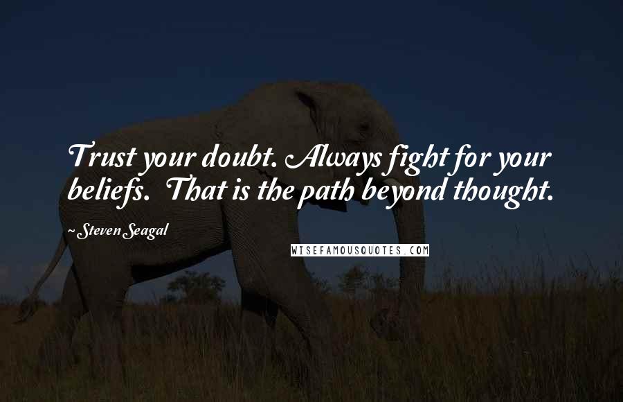 Steven Seagal Quotes: Trust your doubt. Always fight for your beliefs. That is the path beyond thought.