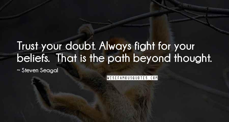 Steven Seagal Quotes: Trust your doubt. Always fight for your beliefs.  That is the path beyond thought.