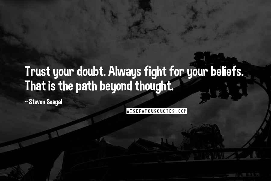 Steven Seagal Quotes: Trust your doubt. Always fight for your beliefs.  That is the path beyond thought.