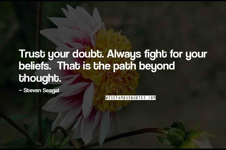 Steven Seagal Quotes: Trust your doubt. Always fight for your beliefs.  That is the path beyond thought.