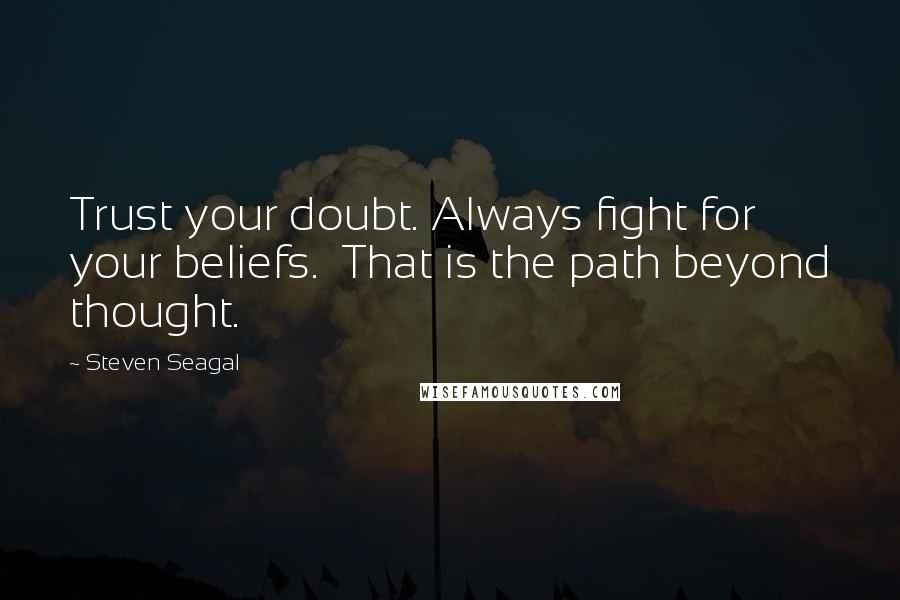 Steven Seagal Quotes: Trust your doubt. Always fight for your beliefs.  That is the path beyond thought.