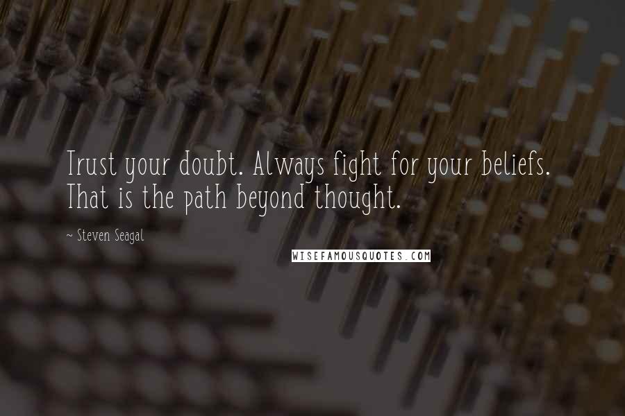 Steven Seagal Quotes: Trust your doubt. Always fight for your beliefs.  That is the path beyond thought.