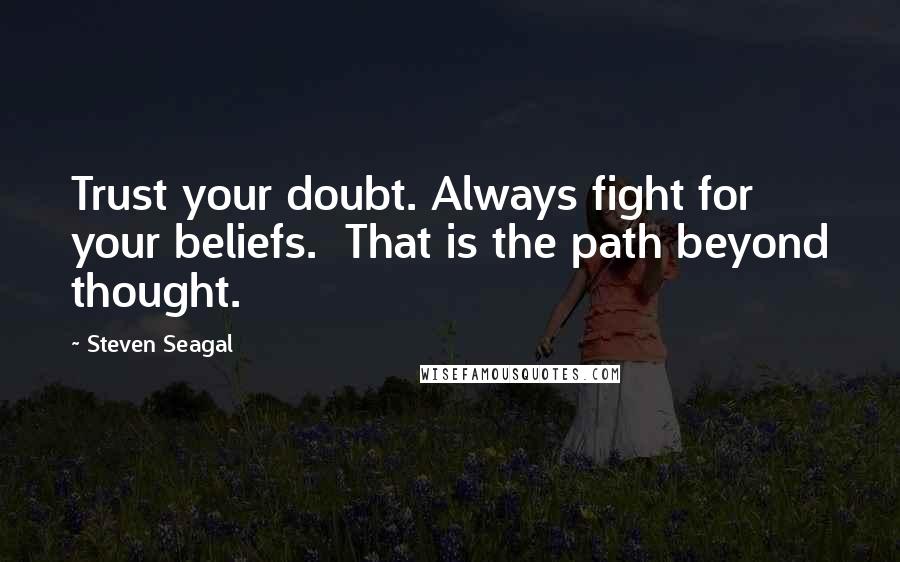 Steven Seagal Quotes: Trust your doubt. Always fight for your beliefs.  That is the path beyond thought.