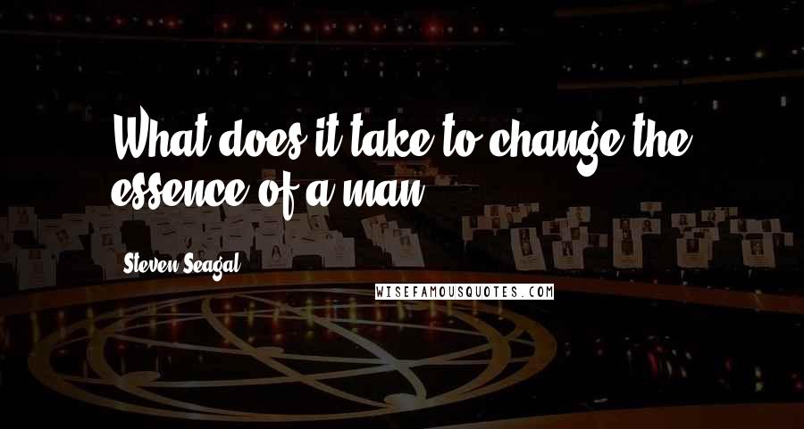 Steven Seagal Quotes: What does it take to change the essence of a man?