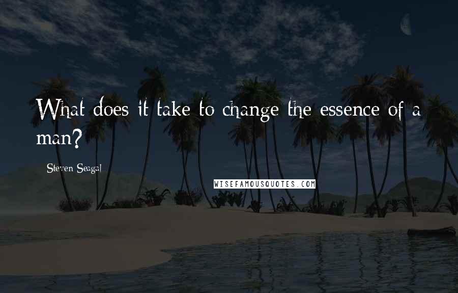 Steven Seagal Quotes: What does it take to change the essence of a man?