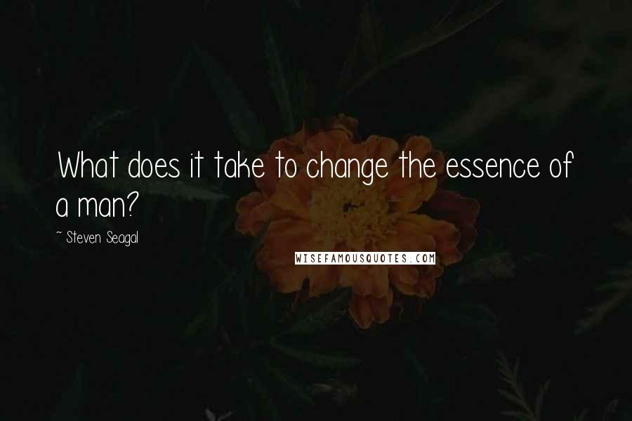 Steven Seagal Quotes: What does it take to change the essence of a man?