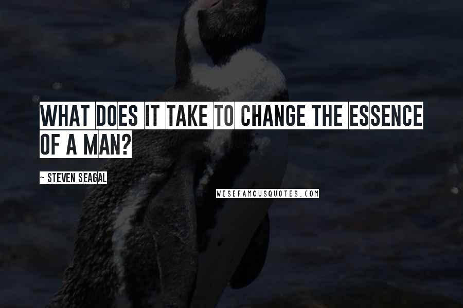 Steven Seagal Quotes: What does it take to change the essence of a man?