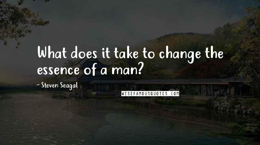 Steven Seagal Quotes: What does it take to change the essence of a man?