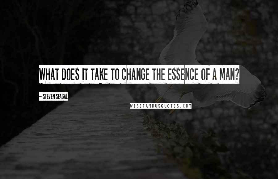 Steven Seagal Quotes: What does it take to change the essence of a man?