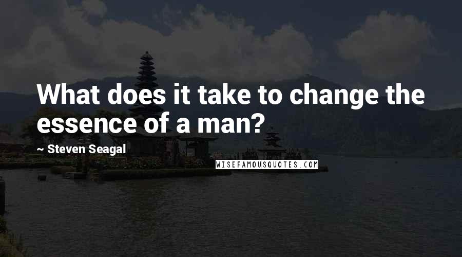 Steven Seagal Quotes: What does it take to change the essence of a man?