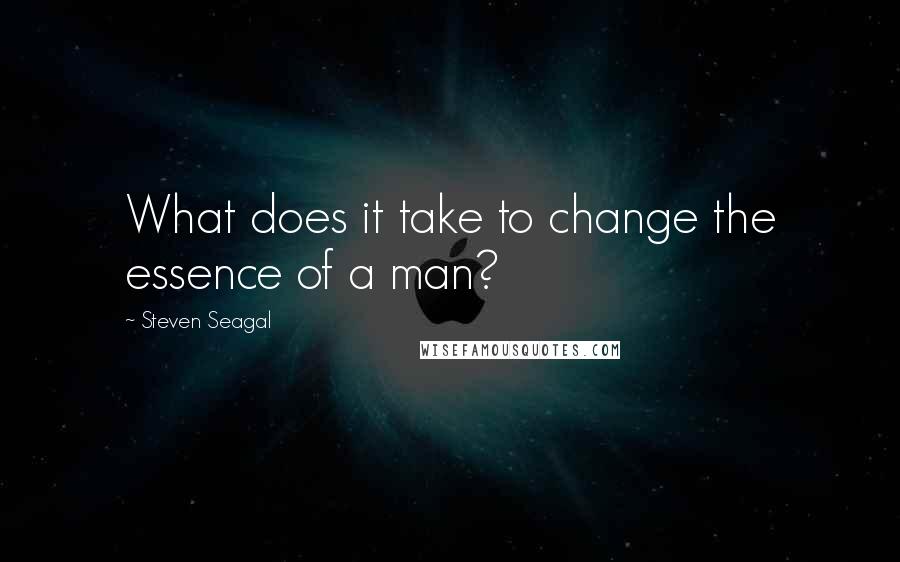 Steven Seagal Quotes: What does it take to change the essence of a man?