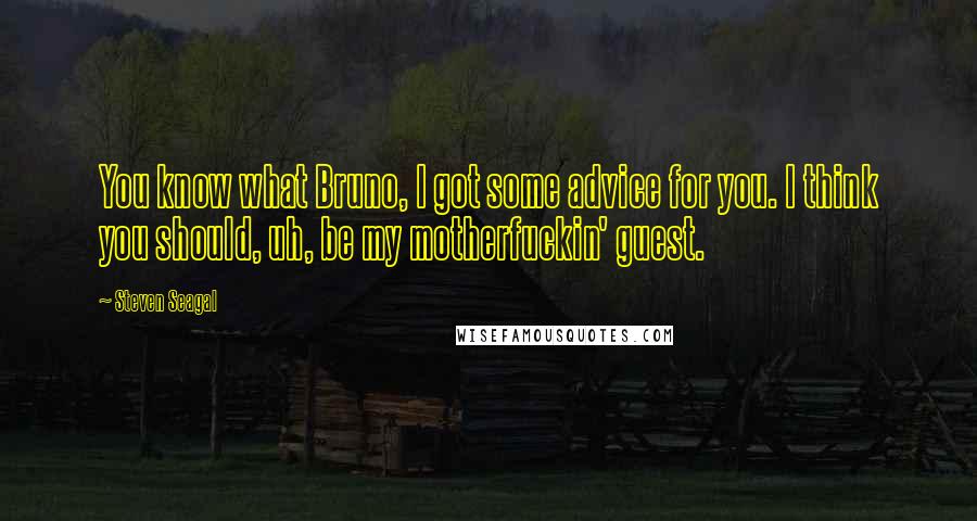 Steven Seagal Quotes: You know what Bruno, I got some advice for you. I think you should, uh, be my motherfuckin' guest.