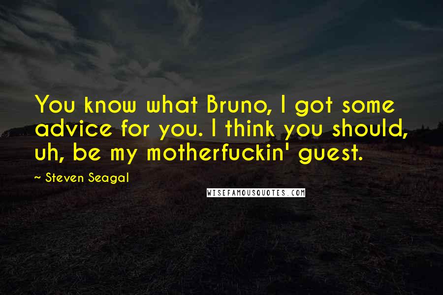 Steven Seagal Quotes: You know what Bruno, I got some advice for you. I think you should, uh, be my motherfuckin' guest.