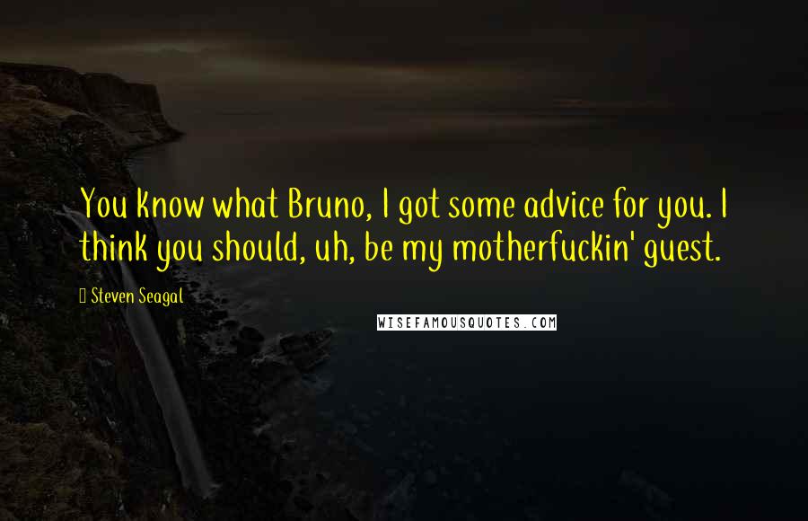 Steven Seagal Quotes: You know what Bruno, I got some advice for you. I think you should, uh, be my motherfuckin' guest.