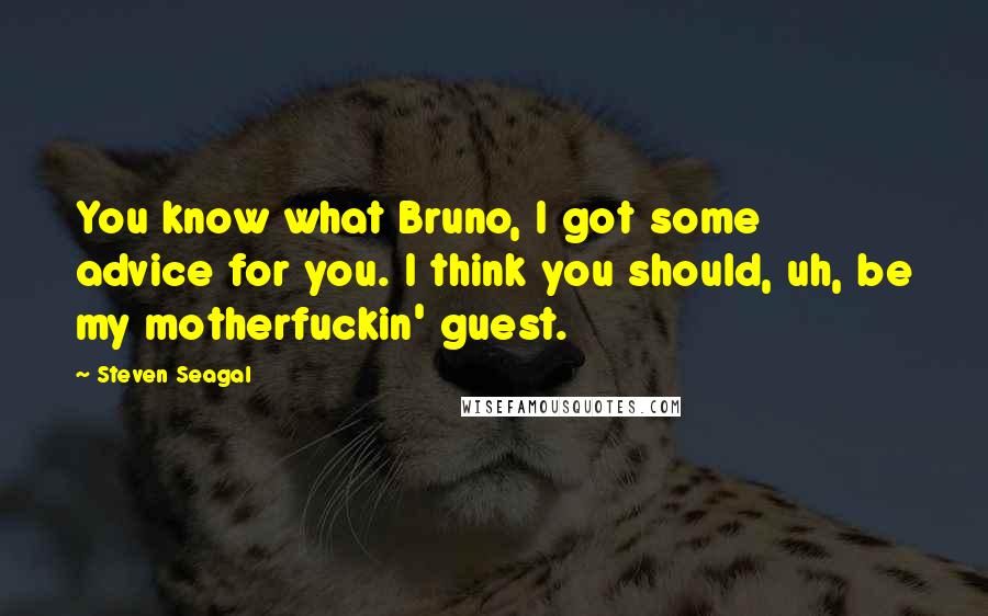 Steven Seagal Quotes: You know what Bruno, I got some advice for you. I think you should, uh, be my motherfuckin' guest.