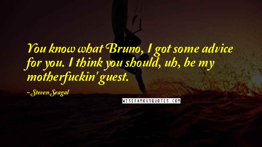 Steven Seagal Quotes: You know what Bruno, I got some advice for you. I think you should, uh, be my motherfuckin' guest.