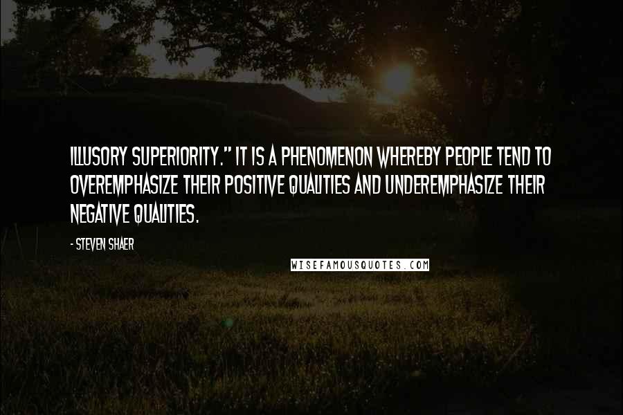 Steven Shaer Quotes: illusory superiority." It is a phenomenon whereby people tend to overemphasize their positive qualities and underemphasize their negative qualities.