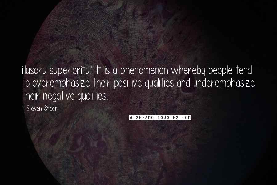 Steven Shaer Quotes: illusory superiority." It is a phenomenon whereby people tend to overemphasize their positive qualities and underemphasize their negative qualities.