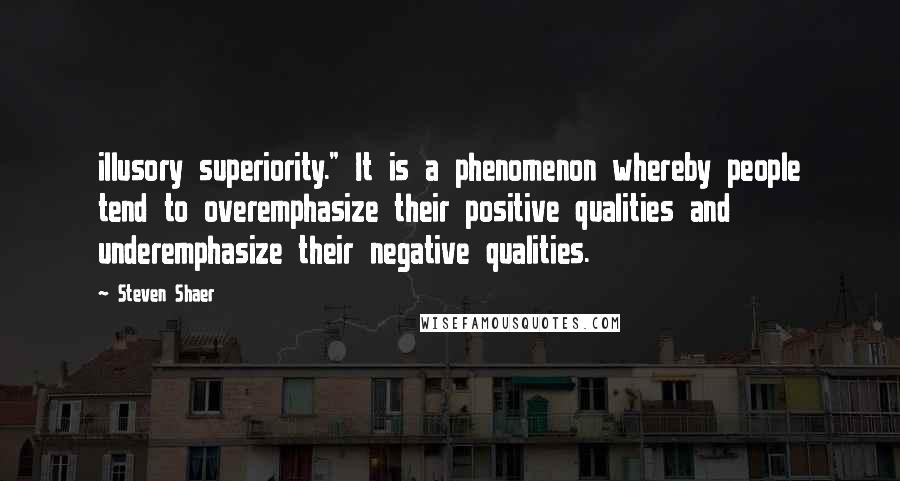 Steven Shaer Quotes: illusory superiority." It is a phenomenon whereby people tend to overemphasize their positive qualities and underemphasize their negative qualities.