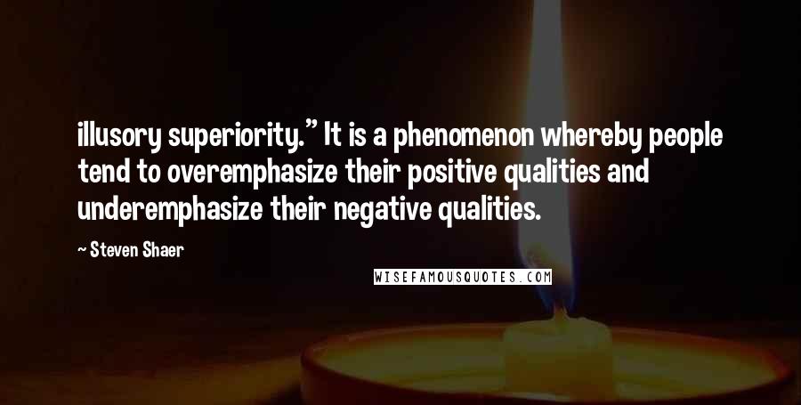 Steven Shaer Quotes: illusory superiority." It is a phenomenon whereby people tend to overemphasize their positive qualities and underemphasize their negative qualities.