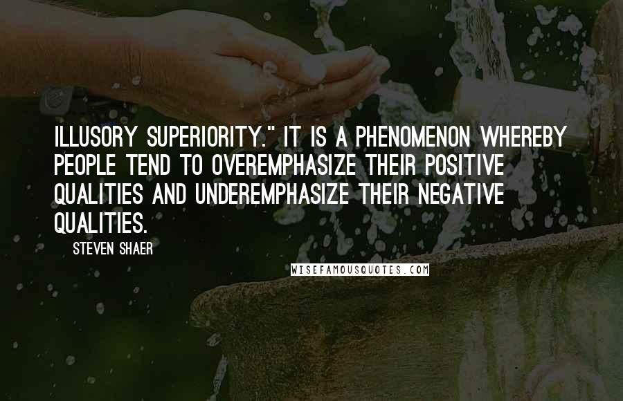 Steven Shaer Quotes: illusory superiority." It is a phenomenon whereby people tend to overemphasize their positive qualities and underemphasize their negative qualities.