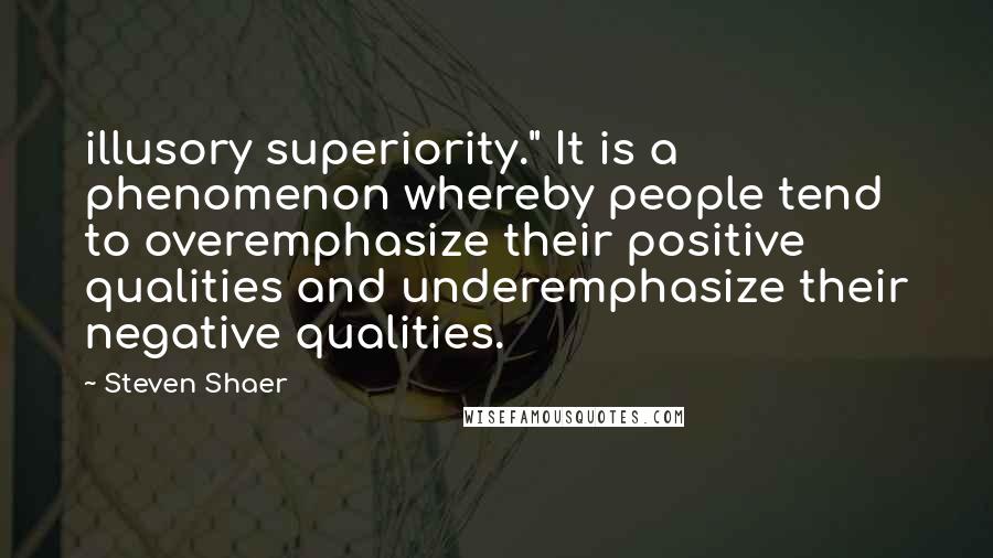 Steven Shaer Quotes: illusory superiority." It is a phenomenon whereby people tend to overemphasize their positive qualities and underemphasize their negative qualities.